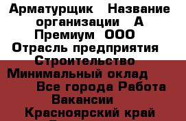 Арматурщик › Название организации ­ А-Премиум, ООО › Отрасль предприятия ­ Строительство › Минимальный оклад ­ 25 000 - Все города Работа » Вакансии   . Красноярский край,Бородино г.